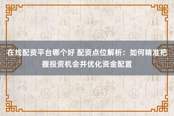在线配资平台哪个好 配资点位解析：如何精准把握投资机会并优化资金配置