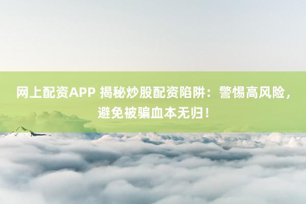 网上配资APP 揭秘炒股配资陷阱：警惕高风险，避免被骗血本无归！
