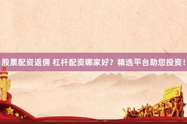 股票配资返佣 杠杆配资哪家好？精选平台助您投资！