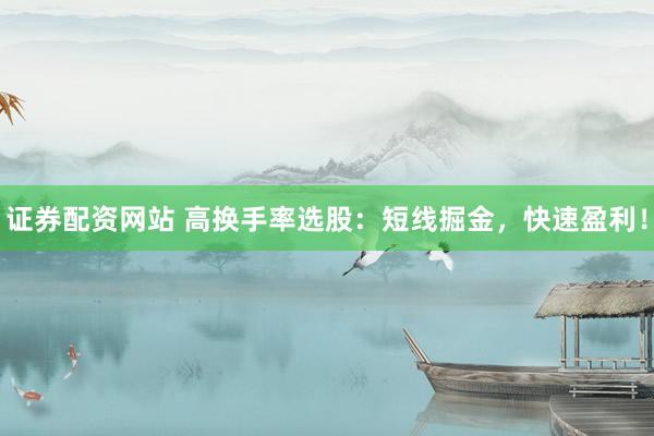 证券配资网站 高换手率选股：短线掘金，快速盈利！