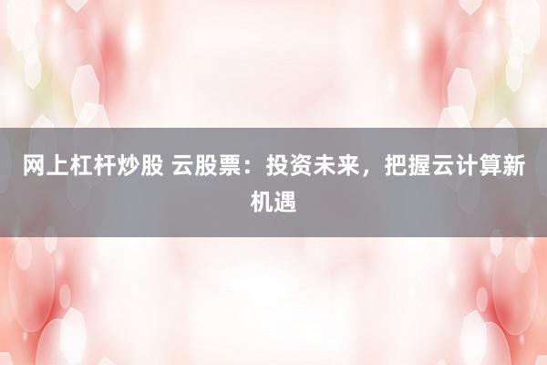 网上杠杆炒股 云股票：投资未来，把握云计算新机遇