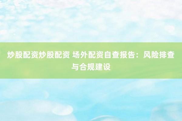 炒股配资炒股配资 场外配资自查报告：风险排查与合规建设