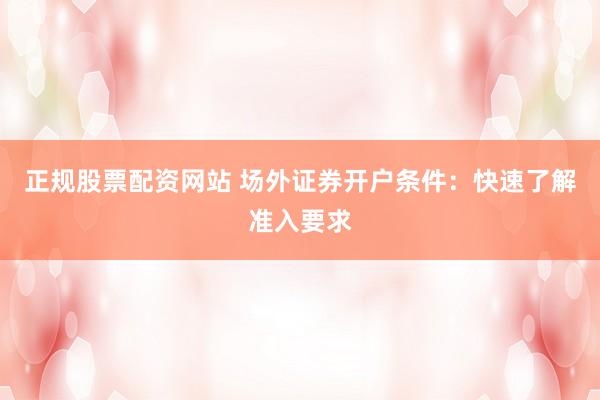 正规股票配资网站 场外证券开户条件：快速了解准入要求