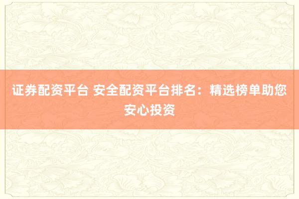证券配资平台 安全配资平台排名：精选榜单助您安心投资