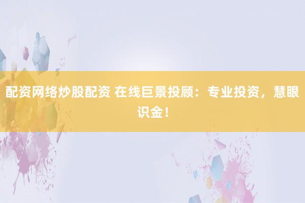 配资网络炒股配资 在线巨景投顾：专业投资，慧眼识金！