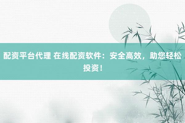 配资平台代理 在线配资软件：安全高效，助您轻松投资！