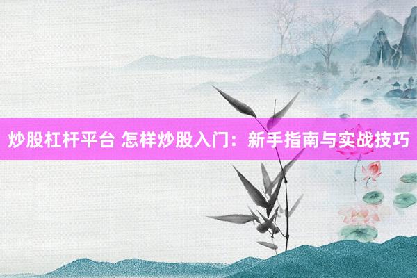 炒股杠杆平台 怎样炒股入门：新手指南与实战技巧
