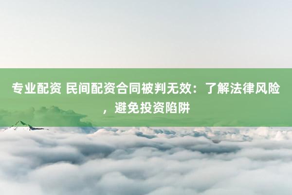 专业配资 民间配资合同被判无效：了解法律风险，避免投资陷阱