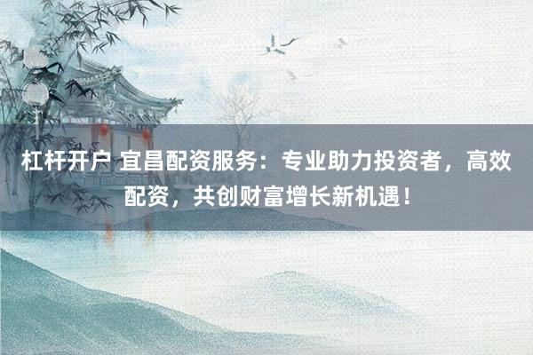 杠杆开户 宜昌配资服务：专业助力投资者，高效配资，共创财富增长新机遇！
