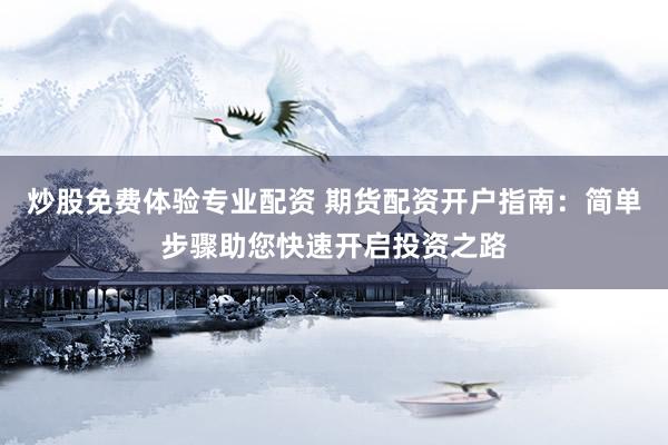 炒股免费体验专业配资 期货配资开户指南：简单步骤助您快速开启投资之路