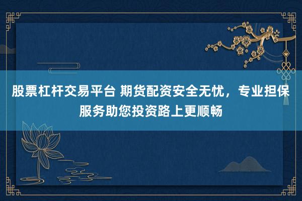 股票杠杆交易平台 期货配资安全无忧，专业担保服务助您投资路上更顺畅