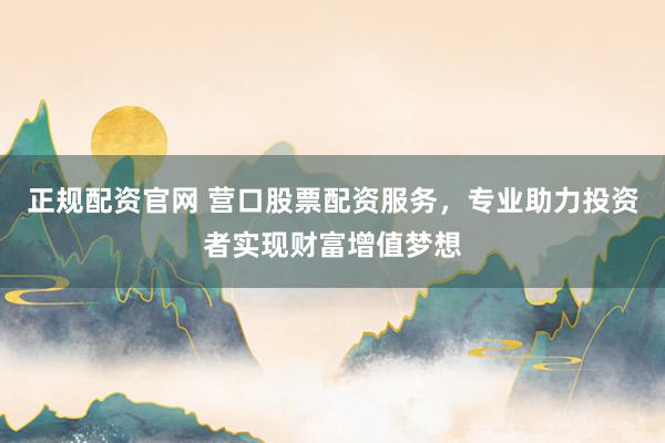 正规配资官网 营口股票配资服务，专业助力投资者实现财富增值梦想