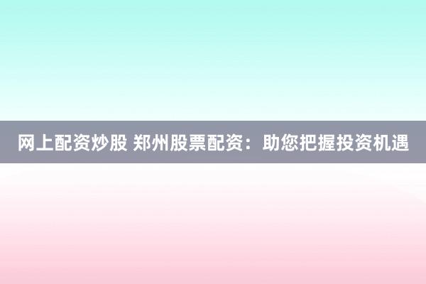 网上配资炒股 郑州股票配资：助您把握投资机遇