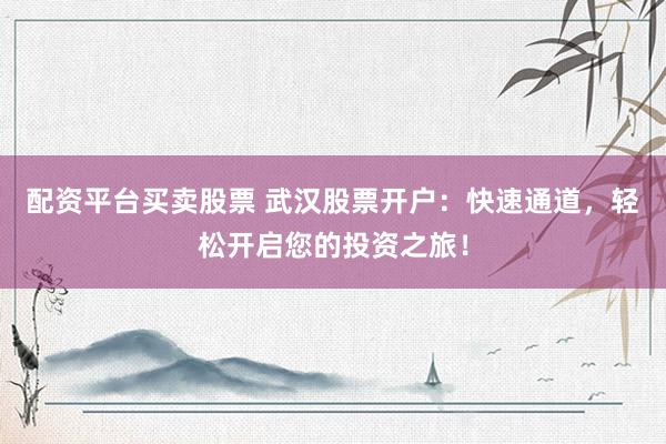 配资平台买卖股票 武汉股票开户：快速通道，轻松开启您的投资之旅！