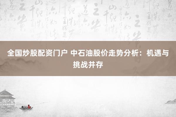全国炒股配资门户 中石油股价走势分析：机遇与挑战并存