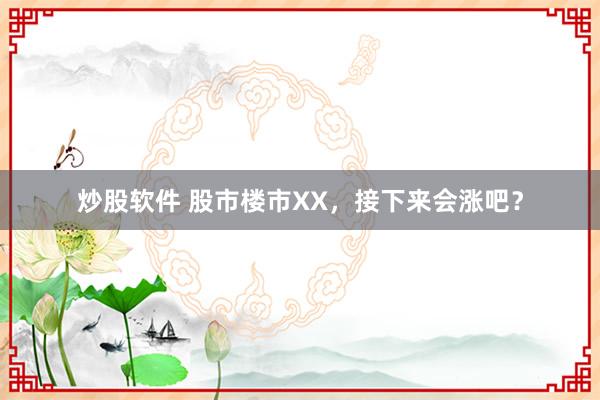 炒股软件 股市楼市XX，接下来会涨吧？