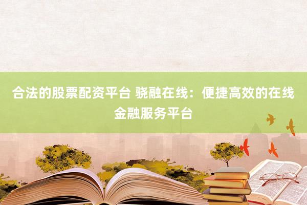 合法的股票配资平台 骁融在线：便捷高效的在线金融服务平台