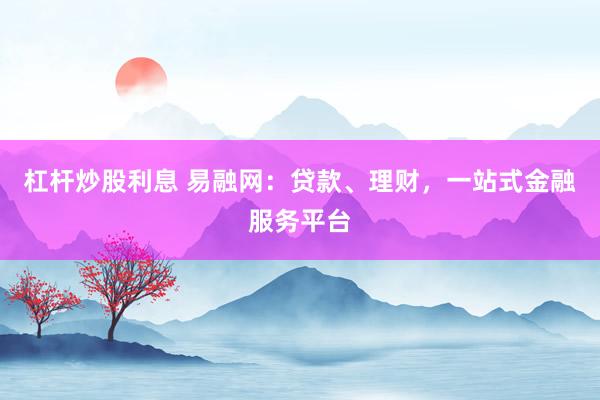 杠杆炒股利息 易融网：贷款、理财，一站式金融服务平台