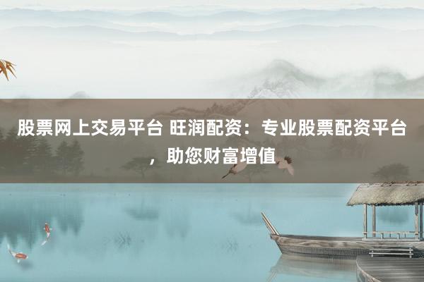 股票网上交易平台 旺润配资：专业股票配资平台，助您财富增值