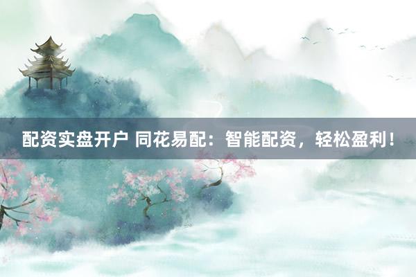 配资实盘开户 同花易配：智能配资，轻松盈利！