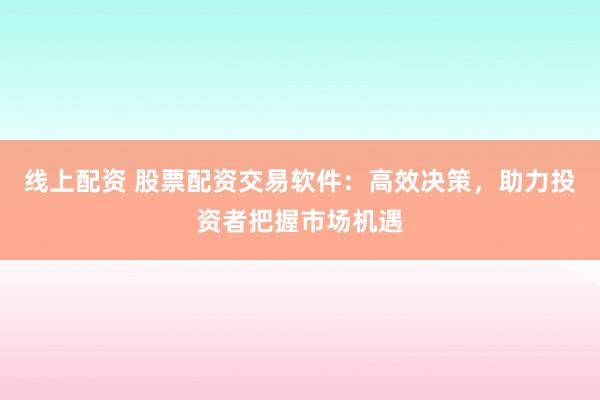 线上配资 股票配资交易软件：高效决策，助力投资者把握市场机遇