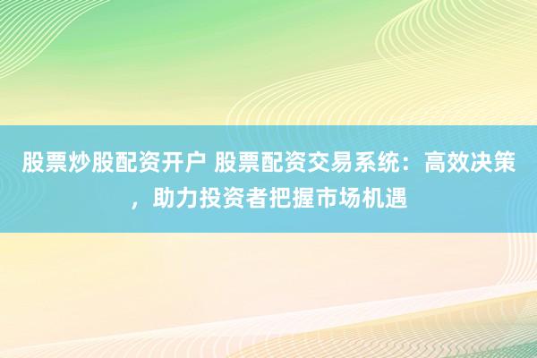 股票炒股配资开户 股票配资交易系统：高效决策，助力投资者把握市场机遇