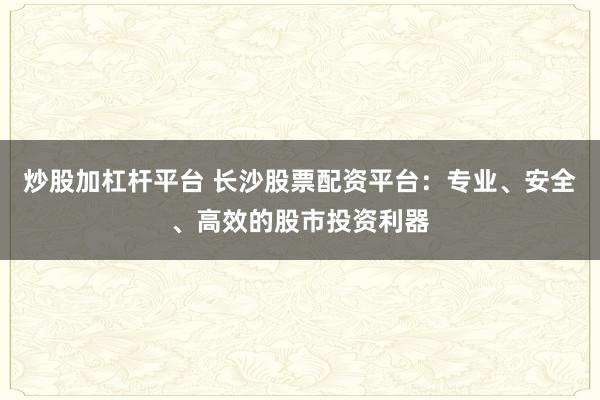炒股加杠杆平台 长沙股票配资平台：专业、安全、高效的股市投资利器