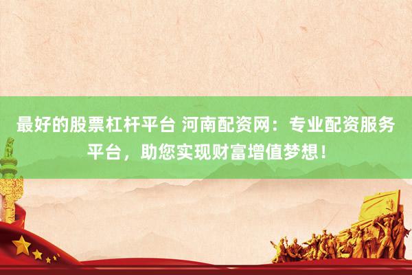 最好的股票杠杆平台 河南配资网：专业配资服务平台，助您实现财富增值梦想！