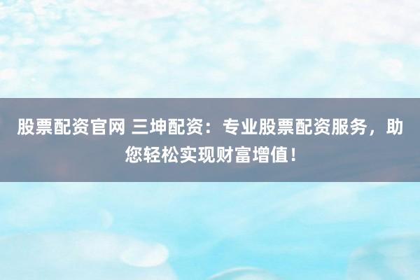 股票配资官网 三坤配资：专业股票配资服务，助您轻松实现财富增值！