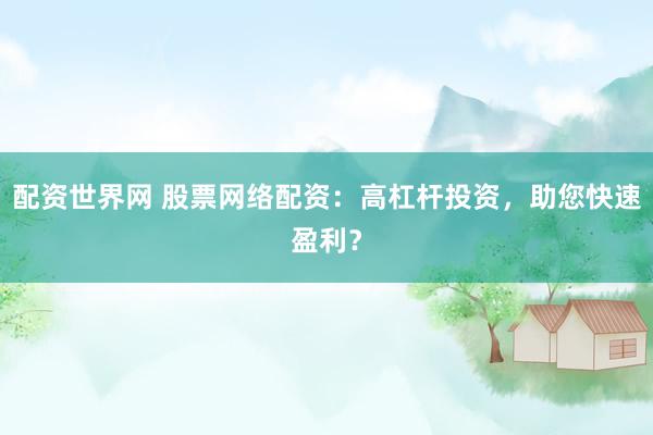 配资世界网 股票网络配资：高杠杆投资，助您快速盈利？