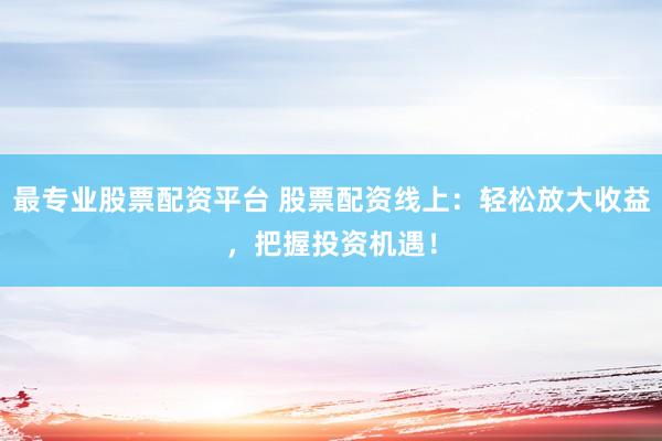 最专业股票配资平台 股票配资线上：轻松放大收益，把握投资机遇！