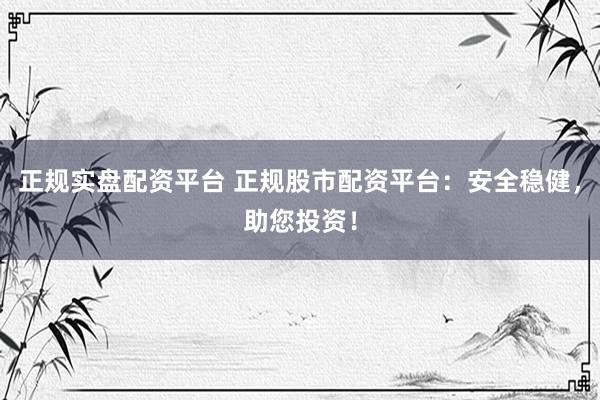 正规实盘配资平台 正规股市配资平台：安全稳健，助您投资！