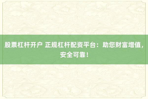 股票杠杆开户 正规杠杆配资平台：助您财富增值，安全可靠！