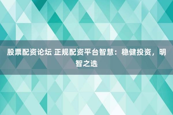 股票配资论坛 正规配资平台智慧：稳健投资，明智之选