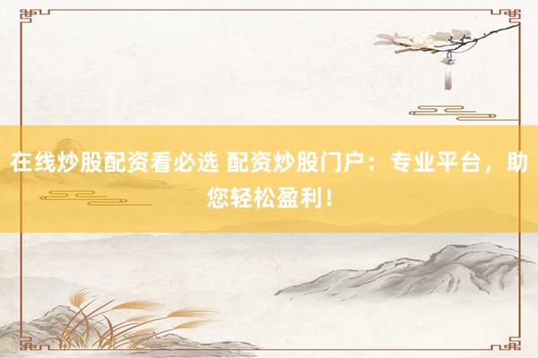 在线炒股配资看必选 配资炒股门户：专业平台，助您轻松盈利！