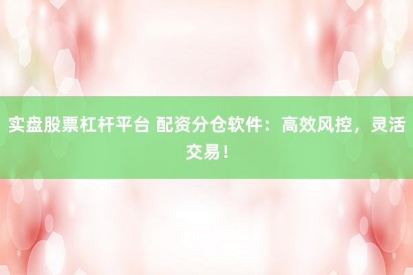 实盘股票杠杆平台 配资分仓软件：高效风控，灵活交易！
