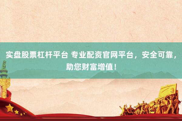 实盘股票杠杆平台 专业配资官网平台，安全可靠，助您财富增值！