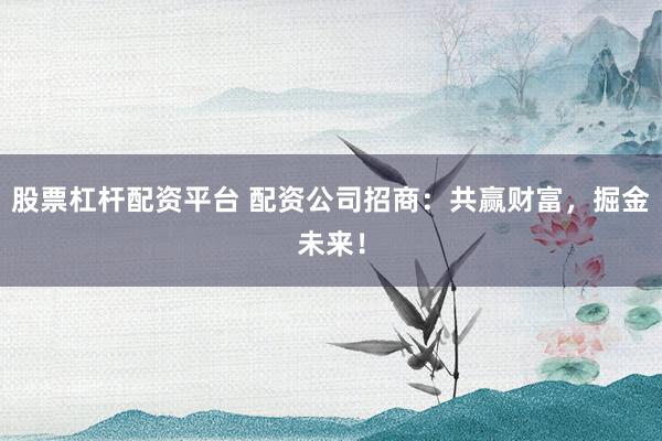股票杠杆配资平台 配资公司招商：共赢财富，掘金未来！