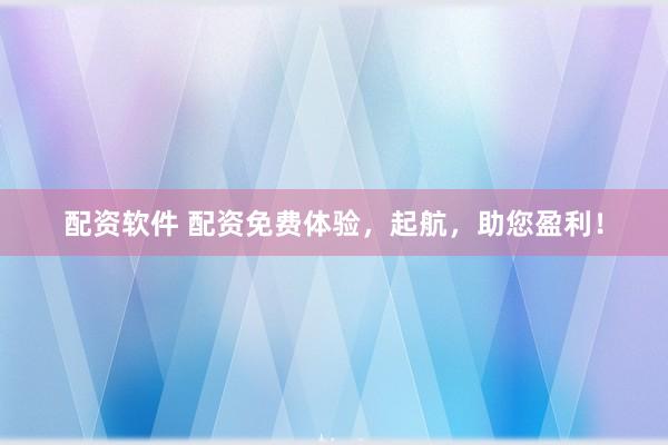 配资软件 配资免费体验，起航，助您盈利！