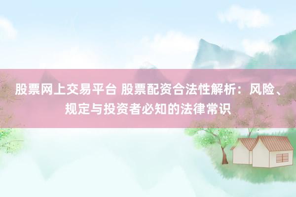 股票网上交易平台 股票配资合法性解析：风险、规定与投资者必知的法律常识
