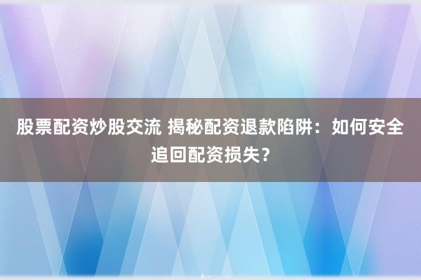 股票配资炒股交流 揭秘配资退款陷阱：如何安全追回配资损失？
