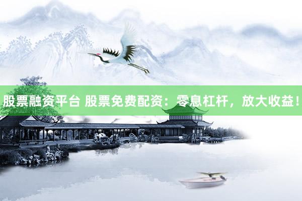 股票融资平台 股票免费配资：零息杠杆，放大收益！