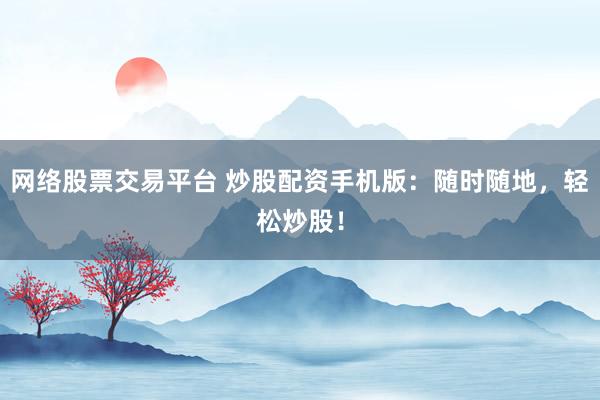 网络股票交易平台 炒股配资手机版：随时随地，轻松炒股！