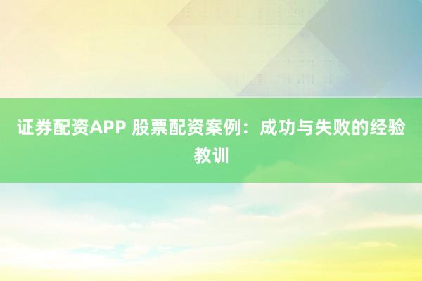 证券配资APP 股票配资案例：成功与失败的经验教训
