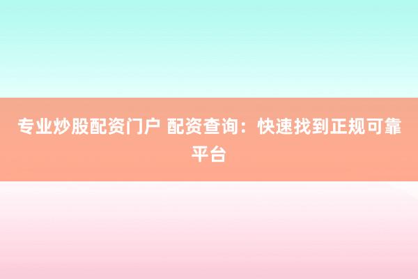专业炒股配资门户 配资查询：快速找到正规可靠平台