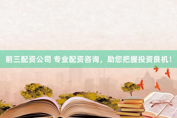 前三配资公司 专业配资咨询，助您把握投资良机！