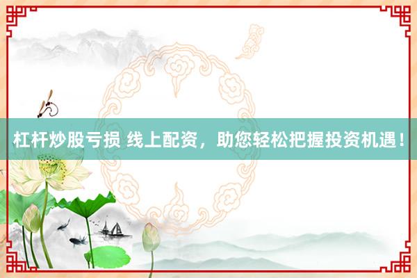 杠杆炒股亏损 线上配资，助您轻松把握投资机遇！