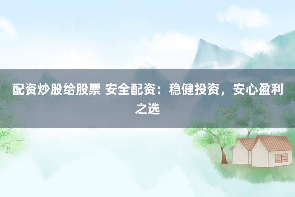 配资炒股给股票 安全配资：稳健投资，安心盈利之选