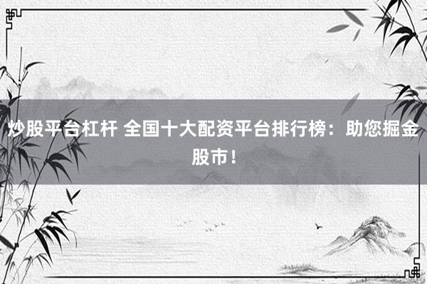炒股平台杠杆 全国十大配资平台排行榜：助您掘金股市！