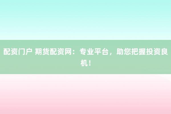 配资门户 期货配资网：专业平台，助您把握投资良机！